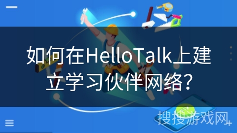 如何在HelloTalk上建立学习伙伴网络？