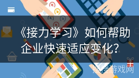 《接力学习》如何帮助企业快速适应变化? 《接力学习》如何帮助企业快速适应变化?