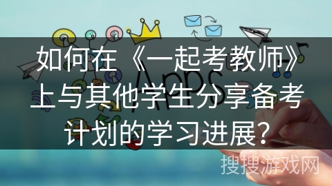 如何在《一起考教师》上与其他学生分享备考计划的学习进展? 如何在《一起考教师》上与其他学生分享备考计划的学习进展?