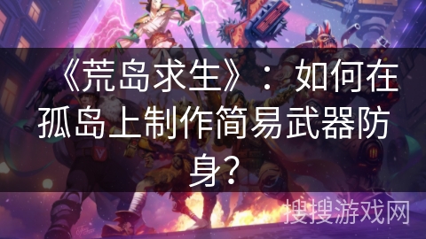 《荒岛求生》：如何在孤岛上制作简易武器防身？