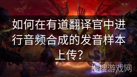 如何在有道翻译官中进行音频合成的发音样本上传？