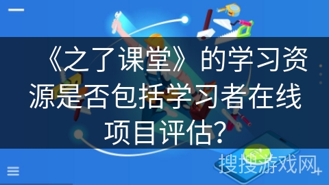 《之了课堂》的学习资源是否包括学习者在线项目评估？