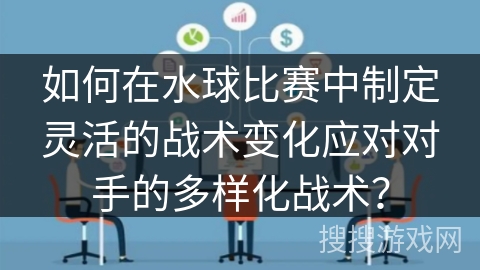 如何在水球比赛中制定灵活的战术变化应对对手的多样化战术? 如何在水球比赛中制定灵活的战术变化应对对手的多样化战术?