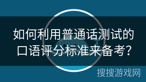 如何利用普通话测试的口语评分标准来备考？