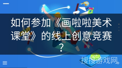 如何参加《画啦啦美术课堂》的线上创意竞赛? 如何参加《画啦啦美术课堂》的线上创意竞赛?