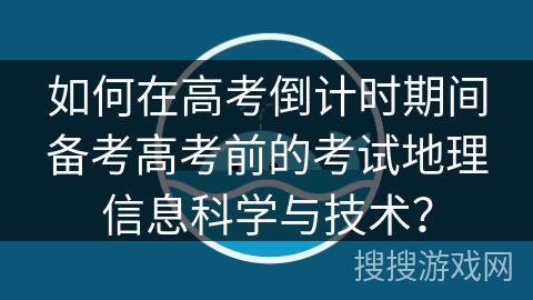 如何在高考倒计时期间备考高考前的考试地理信息科学与技术？