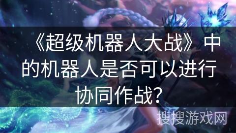 《超级机器人大战》中的机器人是否可以进行协同作战？