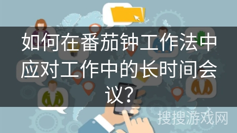 如何在番茄钟工作法中应对工作中的长时间会议? 如何在番茄钟工作法中应对工作中的长时间会议?
