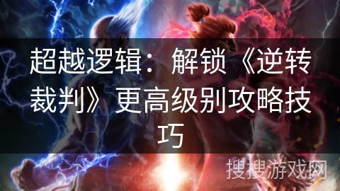 超越逻辑:解锁《逆转裁判》更高级别攻略技巧 超越逻辑:解锁《逆转裁判》更高级别攻略技巧