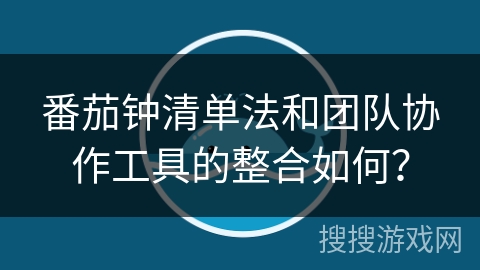 番茄钟清单法和团队协作工具的整合如何？
