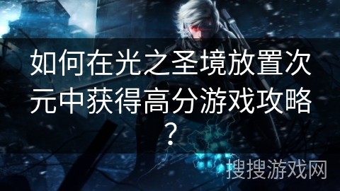 如何在光之圣境放置次元中获得高分游戏攻略？