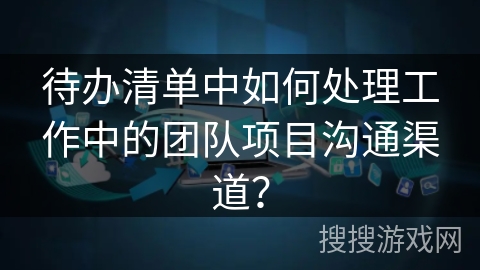 待办清单中如何处理工作中的团队项目沟通渠道? 待办清单中如何处理工作中的团队项目沟通渠道?
