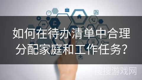 如何在待办清单中合理分配家庭和工作任务? 如何在待办清单中合理分配家庭和工作任务?