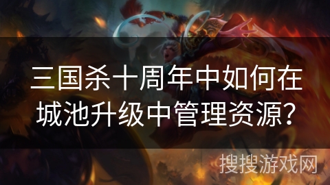 三国杀十周年中如何在城池升级中管理资源？