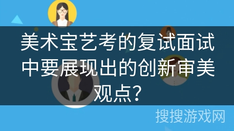 美术宝艺考的复试面试中要展现出的创新审美观点？