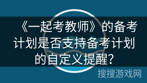 《一起考教师》的备考计划是否支持备考计划的自定义提醒？