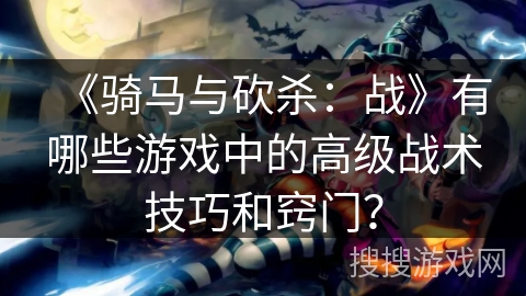 《骑马与砍杀：战》有哪些游戏中的高级战术技巧和窍门？