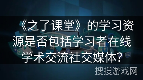 《之了课堂》的学习资源是否包括学习者在线学术交流社交媒体？