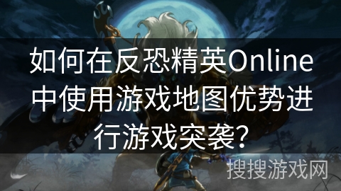 如何在反恐精英Online中使用游戏地图优势进行游戏突袭？