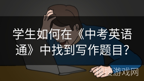 学生如何在《中考英语通》中找到写作题目? 学生如何在《中考英语通》中找到写作题目?