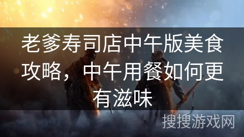 老爹寿司店中午版美食攻略，中午用餐如何更有滋味