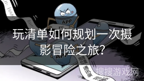 玩清单如何规划一次摄影冒险之旅？