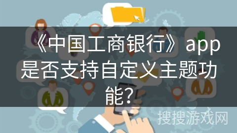 《中国工商银行》app是否支持自定义主题功能？