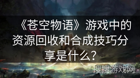 《苍空物语》游戏中的资源回收和合成技巧分享是什么？