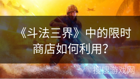 《斗法三界》中的限时商店如何利用？
