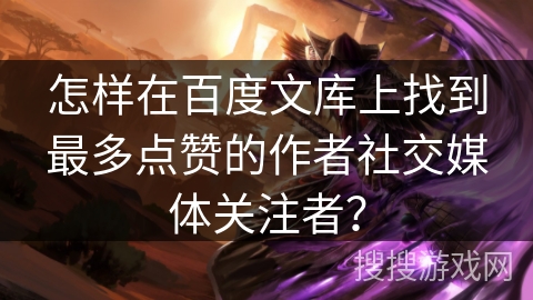 怎样在百度文库上找到最多点赞的作者社交媒体关注者？