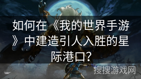 如何在《我的世界手游》中建造引人入胜的星际港口？