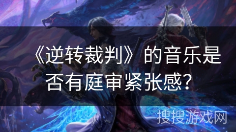 《逆转裁判》的音乐是否有庭审紧张感？