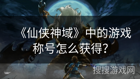 《仙侠神域》中的游戏称号怎么获得？