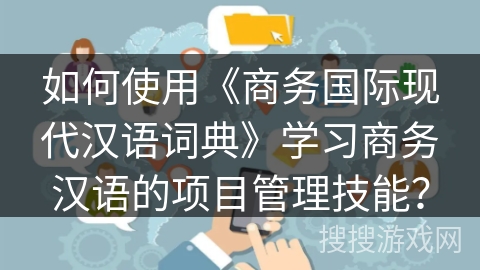 如何使用《商务国际现代汉语词典》学习商务汉语的项目管理技能？