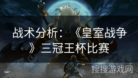战术分析：《皇室战争》三冠王杯比赛