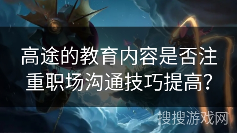 高途的教育内容是否注重职场沟通技巧提高？