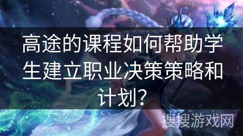 高途的课程如何帮助学生建立职业决策策略和计划？