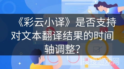 《彩云小译》是否支持对文本翻译结果的时间轴调整? 《彩云小译》是否支持对文本翻译结果的时间轴调整?