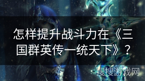 怎样提升战斗力在《三国群英传一统天下》？