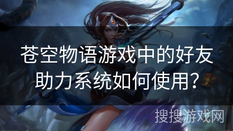 苍空物语游戏中的好友助力系统如何使用？