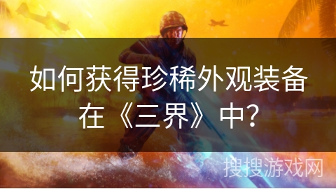 如何获得珍稀外观装备在《三界》中？