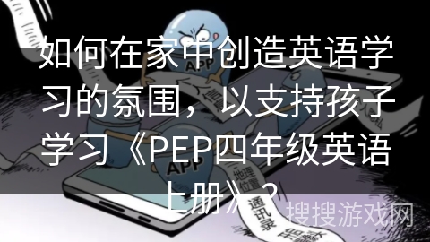 如何在家中创造英语学习的氛围，以支持孩子学习《PEP四年级英语上册》？