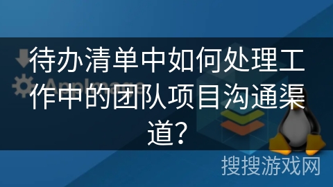 待办清单中如何处理工作中的团队项目沟通渠道？