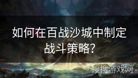 如何在百战沙城中制定战斗策略？