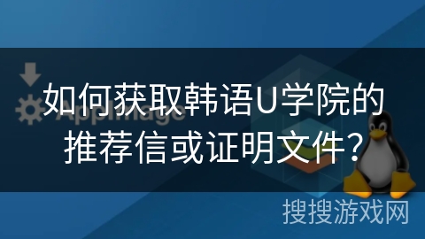 如何获取韩语U学院的推荐信或证明文件？