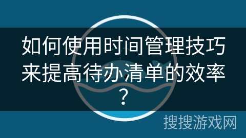 如何使用时间管理技巧来提高待办清单的效率？