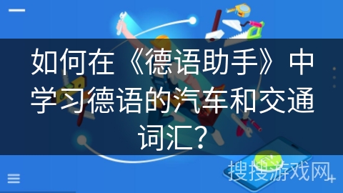 如何在《德语助手》中学习德语的汽车和交通词汇? 如何在《德语助手》中学习德语的汽车和交通词汇?