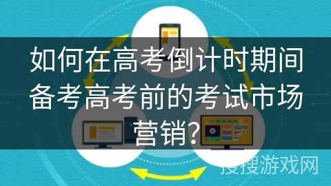 如何在高考倒计时期间备考高考前的考试市场营销？