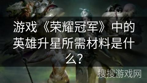 游戏《荣耀冠军》中的英雄升星所需材料是什么？