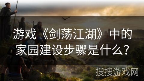 游戏《剑荡江湖》中的家园建设步骤是什么？